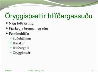 Öryggisþættir hlífðargassuðu Næg loftræsting Fjarlægja brennanleg efni Persónuhlífar Suðuhjálmur  Hanskar  Hlífðargalli  Öryggisskór 27.4.2010 Garðar, Hildur og Jónas 