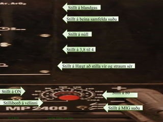 27.4.2010 Garðar, Hildur og Jónas Stillt á núll Stillt á blandgas Stillt á beina samfelda suðu Stillt á 3,8 til 4 Stillt á ON Stillt á MIG suðu Stillt á 80 amper Stillt á Hægt að stilla vír og straum sér Stilliborð á vélinni 
