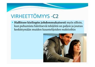 VIRHEETTÖMYYS -C2
 Hallitsee kieliopin johdonmukaisesti myös silloin,
 kun puhumista häiritseviä tekijöitä on paljon ja joutuu
 keskittymään muiden kuuntelijoiden reaktioihin
 
