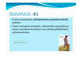 SUJUVUUS -B1
 Pystyy tuottamaan yhtämittaista ymmärrettävää
 puhetta
 Tauot (sanaston etsimistä, rakenteiden muotoilua ja
 oman tuotoksen korjailua) ovat yleisiä pitkähköissä
 puheosuuksissa


  Ritva Tammi 2011
 
