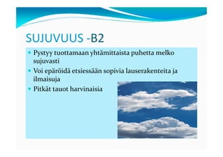SUJUVUUS -B2
 Pystyy tuottamaan yhtämittaista puhetta melko
 sujuvasti
 Voi epäröidä etsiessään sopivia lauserakenteita ja
 ilmaisuja
 Pitkät tauot harvinaisia
 
