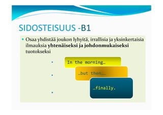SIDOSTEISUUS -B1
 Osaa yhdistää joukon lyhyitä, irrallisia ja yksinkertaisia
 ilmauksia yhtenäiseksi ja johdonmukaiseksi
 tuotokseksi

                     In the morning…

                          …but then……


                                  …finally.
 