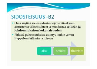 SIDOSTEISUUS -B2
 Osaa käyttää kielen sidoskeinoja osoittaakseen
 ajatustensa väliset suhteet ja muodostaa selkeän ja
 johdonmukaisen kokonaisuuden
 Pitkissä puheosuuksissa esiintyy jonkin verran
 hyppelemistä asiasta toiseen



                     also       besides     therefore
 