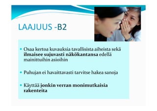 LAAJUUS -B2

 Osaa kertoa kuvauksia tavallisista aiheista sekä
 ilmaisee sujuvasti näkökantansa edellä
 mainittuihin asioihin

 Puhujan ei havaittavasti tarvitse hakea sanoja

 Käyttää jonkin verran monimutkaisia
 rakenteita
 