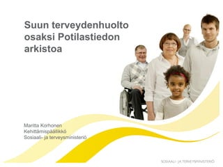 Suun terveydenhuolto
osaksi Potilastiedon
arkistoa
Maritta Korhonen
Kehittämispäällikkö
Sosiaali- ja terveysministeriö
 