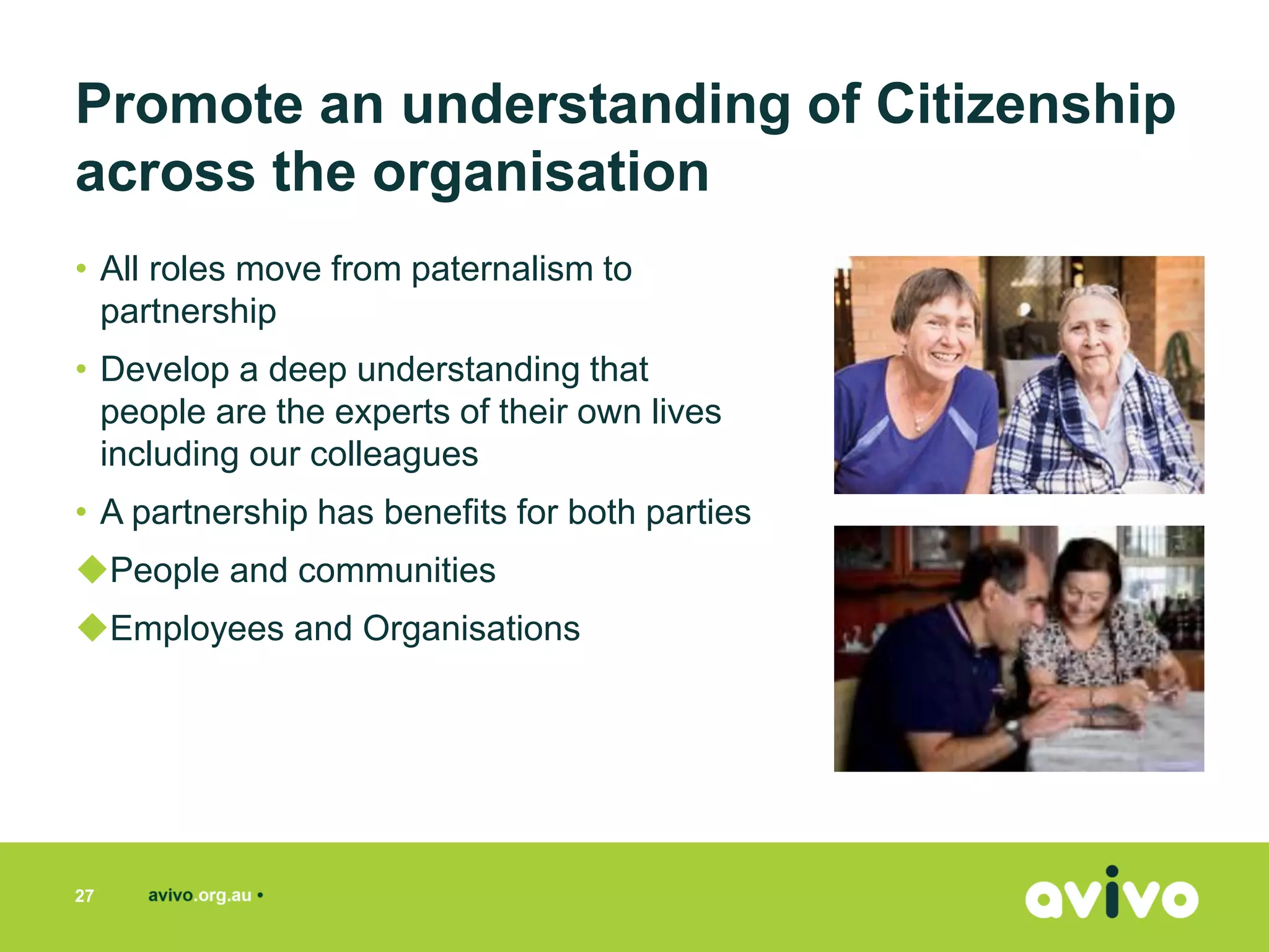 • All roles move from paternalism to
partnership
• Develop a deep understanding that
people are the experts of their own lives
including our colleagues
• A partnership has benefits for both parties
◆People and communities
◆Employees and Organisations
27
Promote an understanding of Citizenship
across the organisation
 