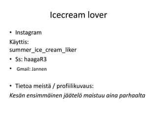 Icecream lover
• Instagram
Käyttis:
summer_ice_cream_liker
• Ss: haagaR3
• Gmail: Jannen
• Tietoa meistä / profiilikuvaus:
Kesän ensimmäinen jäätelö maistuu aina parhaalta
 