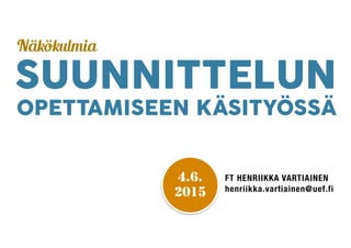 SUUNNITTELUN
FT HENRIIKKA VARTIAINEN
henriikka.vartiainen@uef.fi
!
OPETTAMISEEN KÄSITYÖSSÄ
Näkökulmia
4.6.
2015
 