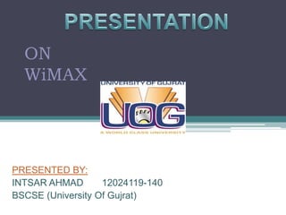 ON
  WiMAX




PRESENTED BY:
INTSAR AHMAD       12024119-140
BSCSE (University Of Gujrat)
 