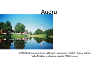 Audru 378,84 km2 suurune Audru vald asub Pärnumaal, vahetult Pärnust läänes. Valla 25 külas ja alevikus elab üle 5300 inimese   