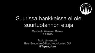 Suurissa hankkeissa ei ole
suurtuotannon etuja
Qentinel - Wakaru - Gofore
2.9.2015
Tapio Järvenpää
Beer Executive Ofﬁcer, Hops United OÜ
@Tapsa_Jpaa
 