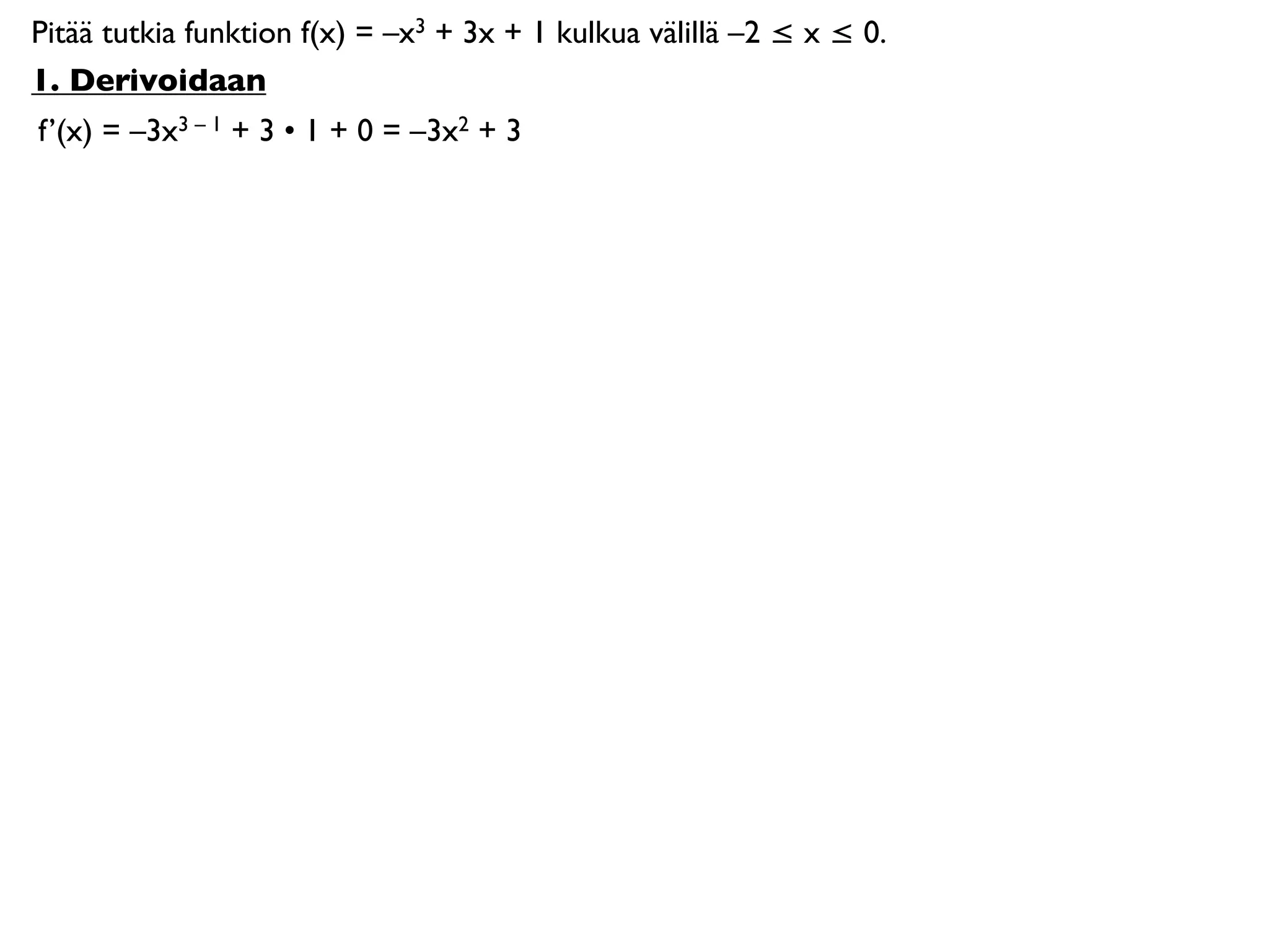 Pitää tutkia funktion f(x) = –x3 + 3x + 1 kulkua välillä –2 ≤ x ≤ 0.
1. Derivoidaan
f’(x) = –3x3 – 1 + 3 • 1 + 0 = –3x2 + 3
 