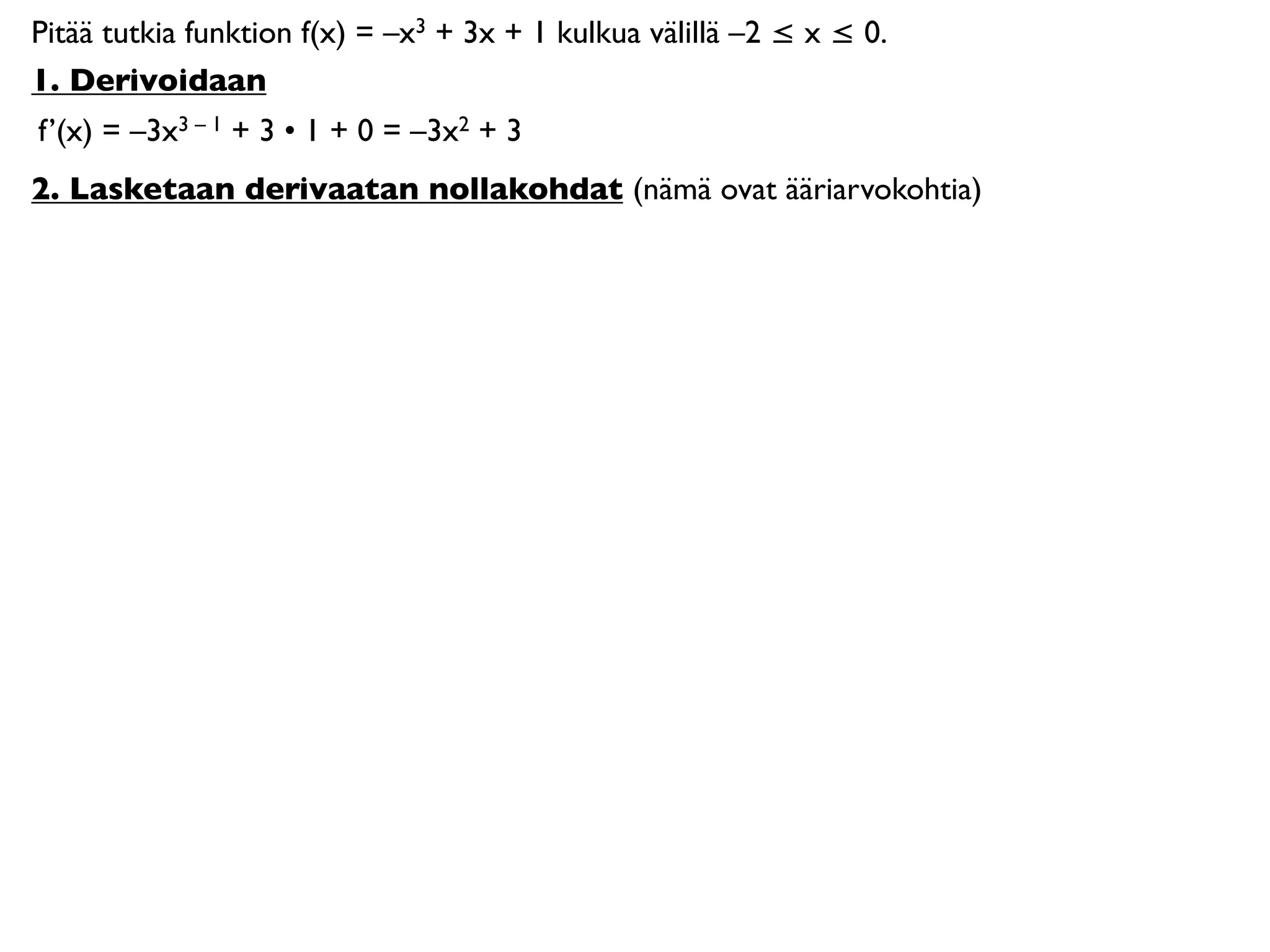 Pitää tutkia funktion f(x) = –x3 + 3x + 1 kulkua välillä –2 ≤ x ≤ 0.
1. Derivoidaan
f’(x) = –3x3 – 1 + 3 • 1 + 0 = –3x2 + 3
2. Lasketaan derivaatan nollakohdat (nämä ovat ääriarvokohtia)
 