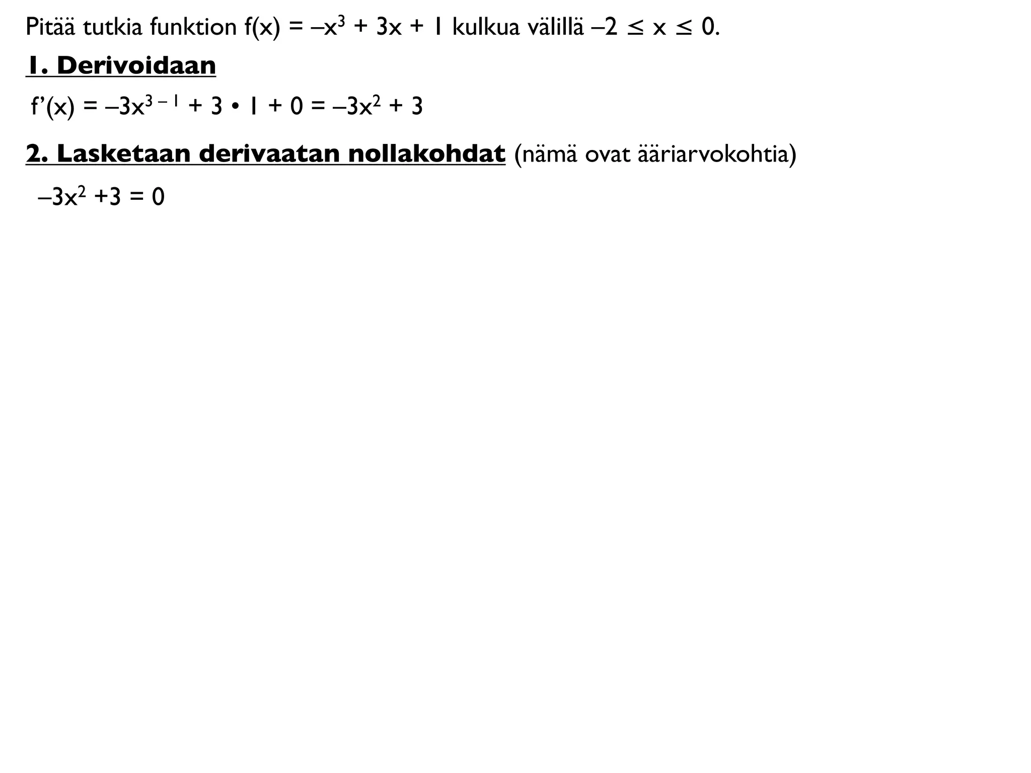 Pitää tutkia funktion f(x) = –x3 + 3x + 1 kulkua välillä –2 ≤ x ≤ 0.
1. Derivoidaan
f’(x) = –3x3 – 1 + 3 • 1 + 0 = –3x2 + 3
2. Lasketaan derivaatan nollakohdat (nämä ovat ääriarvokohtia)
 –3x2 +3 = 0
 