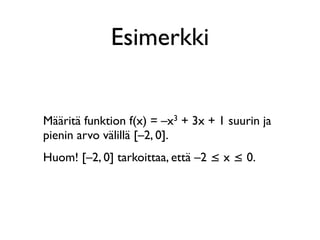 Esimerkki


Määritä funktion f(x) = –x3 + 3x + 1 suurin ja
pienin arvo välillä [–2, 0].
Huom! [–2, 0] tarkoittaa, että –2 ≤ x ≤ 0.
 