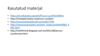 Kasutatud materjal
• https://et.wikipedia.org/wiki/Pruun-suurk%C3%B5rv
• http://imetajad.loodus.ee/pruun-suurkorv
• http://www.looduskalender.ee/node/7790
• http://www.loodusajakiri.ee/eesti_loodus/artikkel4960_4
941.html
• http://nahkhiired.blogspot.com.ee/2011/06/pruun-
suurkorvast.html
 