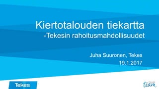 Kiertotalouden tiekartta
-Tekesin rahoitusmahdollisuudet
Juha Suuronen, Tekes
19.1.2017
 