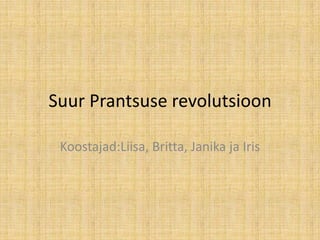 Suur Prantsuse revolutsioon Koostajad:Liisa, Britta, Janika ja Iris 