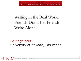 Writing in the Real World:
Friends Don’t Let Friends
Write Alone
Ed Nagelhout
University of Nevada, Las Vegas
 