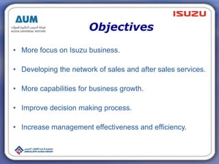 Objectives
• More focus on Isuzu business.
• Developing the network of sales and after sales services.
• More capabilities...