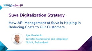 Suva Digitalization Strategy
How API Management at Suva is Helping in
Reducing Costs to Our Customers
Igor Berchtold
Director Frameworks and Integration
SUVA, Switzerland
 