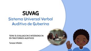 SUVAG
Sistema Universal Verbal
Auditivo de Guberina
TEMA 15: EVALUACIÓN E INTERVENCIÓN
EN TRASTORNOS AUDITIVOS
Teresa Villalón
 