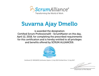 Suvarna Ajay Dmello
is awarded the designation
Certified Scrum Professional® - ScrumMaster on this day,
April 12, 2018, for completing the prescribed requirements
for this certification and is hereby entitled to all privileges
and benefits offered by SCRUM ALLIANCE®.
Certificant ID: 000546339 Certification Expires: 11 July 2019 Certified Since: 11 July 2017
Chairman of the Board
 
