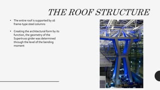 THE ROOF STRUCTURE
• The entire roof is supported by 16
frame-type steel columns
• Creating the architectural form by its
function, the geometry of the
Supertruss girder was determined
through the level of the bending
moment
 
