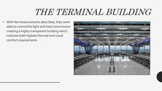 • With the measurements described, they were
able to control the light and heat transmission
creating a highly transparent building which
matches both highest thermal and visual
comfort requirements
THE TERMINAL BUILDING
 