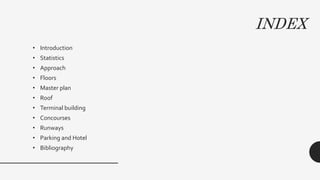 INDEX
• Introduction
• Statistics
• Approach
• Floors
• Master plan
• Roof
• Terminal building
• Concourses
• Runways
• Parking and Hotel
• Bibliography
 