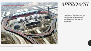 APPROACH
• Like most of the airports it has
two roads at different levels,
one for arrivals and one for
departures
 