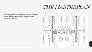 THE MASTERPLAN
The master plan utilizes a terminal/pier concept
that emphasizes passenger circulation over
aircraft circulation
 