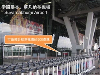 泰國曼谷。蘇凡納布機場
Suvarnabhumi Airport

市區搭計程車喊價約500泰銖

www.john547.pixnet.net

 