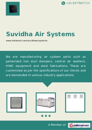 +91-8377807713

Suvidha Air Systems
www.indiamart.com/suvidhaairsystems

We are manufacturing air system parts such as
galvanized iron duct dampers, central air washers,
HVAC equipment and steel fabrications. These are
customized as per the speciﬁcations of our clients and
are demanded in various industry applications.

A Member of

 