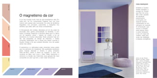 O magnetismo da cor
A cor traz consigo muito mais do que enxergamos nela. Em
cada tom, há um componente imaterial, que nos toca
mesmo sem passar pelo consciente. As cores da tendência
Magnético nos convidam, justamente, a mergulhar nos
sentidos que estão além da nossa compreensão.
A introspecção dos violetas, derradeira cor do céu antes da
escuridão total, ganha profundidade no Ametista. O tom
traduz a energia misteriosa e intocável desta que é a última
cor do espectro visível – depois do violeta, a luz se
transforma no invisível ultravioleta. Muito presente hoje em
dia, das passarelas ao design de interiores, o violeta
conquista sofisticação com a ajuda dos lilases Lavanda e
Quartzo Violeta e do azul violáceo Miosótis, tons de caráter
ainda mais etéreo.
A esperança e a delicadeza estão presentes nessa paleta
que nos aproxima do impalpável. São qualidades expressas
pelos laranjas Naturale e Zimbro e pelos amarelos
Grão-de-Bico, Citrino e Seiva do Cajueiro. O rosa, cor
universal do afeto, vem como o Bala Toffee, traduzindo o
otimismo e a fluidez dos millennials, essa geração tão mais
consciente do valor que tem o bem-estar emocional. Obras de arte: Renato
Bezerra de Mello, Galeria
Inox - acervo Yamagata
Arquitetura | Banqueta MAC
Design: Marcio Cecílio |
Mesa branca: Marche Art
de Vie | Vaso: Ana Luiza
Wawelberg | Tapete
tricolor: Archi | Pufe de
crochê da Collectania:
Arcad Avec | Mesinha de
pedra: Allez Design.
BALATOFFEENATURALEZIMBROCITRINO
MIOSÓTIS QUARTZO VIOLETA LAVANDA AMETISTA
PARA ENERGIZAR
Ametista e Quartzo
Violeta carregam a
energia do mineral
que lhes dá nome.
São cores capazes
de equilibrar
pensamentos
e emoções, em
especial quando
combinadas ao tom
calmante do Lavanda.
A composição, que
invoca a conexão
entre espaço físico
e astral, tranquiliza
e traz um toque de
mistério, ideal para
locais de meditação
e terapias energéticas.
 