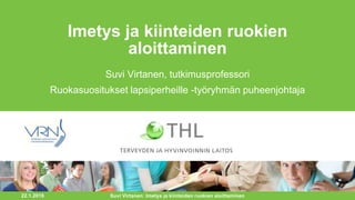 Imetys ja kiinteiden ruokien
aloittaminen
Suvi Virtanen, tutkimusprofessori
Ruokasuositukset lapsiperheille -työryhmän puheenjohtaja
22.1.2016 Suvi Virtanen: Imetys ja kiinteiden ruokien aloittaminen
 