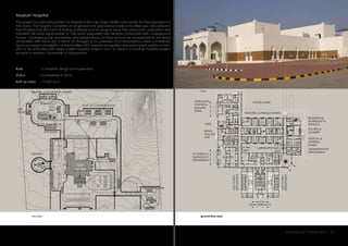 Masirah Hospital
This project in a remote location of Masirah is the only major health care facility for the population in
the island. The hospital comprises of all geneal and specialized medical facilities plus very elabora-
tive infrastructure (RO plant & Energy building) and housings to serve the community, outpatient and
inpatient (40 beds expandable to 100) kinds supported with services connected with underground
tunnel. Considering the remoteness and dependency on ferry services for all essentials to the island
all facilities with back-ups in terms of storages & on premises accommodations were considered.
Upon successful completion of the facilities GEC earned recognition and permanent position in Min-
istry to be entrusted with large scaled hospital projects such as award of another hospital project
recently in Madha, Governate of Mussandam.
:
:
:
Role
Status
Built up area 12,000 sq m
Completed in 2013.
Complete design and supervision.
ground floor plan
view
site plan
SUB
STATION
Architecture Portfolio 2017 I 21
M
M
M
M
M
M
M
M M M M
M M M M
M
M
M
M
M
M
M
M
M
1
M
UP
UP
DN
OUTPATIENT
DEPARTMENT
ACCIDENT &
EMERGENCY
DEPARTMENT
HELIPAD
HOSPITAL
BUILDING
E HOLDING TANK
S.T.P
STAFF ACCOMMODATION
GENERAL AND MEDICAL STORES
SERVICES
R.O PLANT
ENG.
DEPT.SUB
STATION.
RENAL
DIALYSIS
UNIT
CSSD
X- RAY
DEPT.
LABORATORY
IT & MED
RECORDS
DEPT.
PEDIATRIC & FEMALE WARDS
FUTURE WARD
MAIN ENTRANCE
OPERATING
THEATRE &
DELIVERY
SUITES
BIOMEDICAL
WORKSHOP &
SERVICES
KITCHEN &
LAUNDRY
MEDICAL &
GENERAL
STORES
ADMINISTRATIVE
DEPARTMENT
OUTPATIENT
DEPARTMENT
 