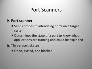Port Scanners
 Port scanner
 Sends probes to interesting ports on a target
system
 Determines the state of a port to know what
applications are running and could be exploited

 Three port states:
 Open, closed, and blocked

 