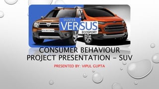 CONSUMER BEHAVIOUR
PROJECT PRESENTATION - SUV
PRESENTED BY: VIPUL GUPTA
 
