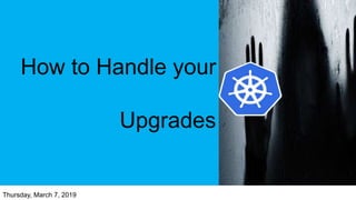 How to Handle your
Upgrades
Thursday, March 7, 2019
 