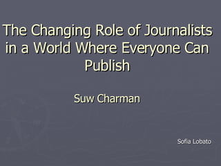 The Changing Role of Journalists in a World Where Everyone Can Publish Suw   Charman   Sofia Lobato 