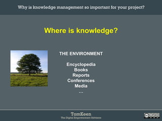 TomKeen
The Digital Empowerment Advisors
Where is knowledge?
THE ENVIRONMENT
Encyclopedia
Books
Reports
Conferences
Media
…
Why is knowledge management so important for your project?	
 