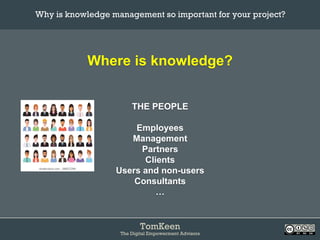TomKeen
The Digital Empowerment Advisors
Where is knowledge?
THE PEOPLE
Employees
Management
Partners
Clients
Users and non-users
Consultants
…
Why is knowledge management so important for your project?	
 
