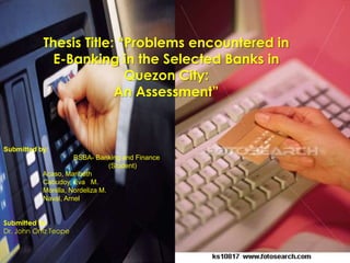 Thesis Title: “Problems encountered in E-Banking in the Selected Banks in Quezon City:An Assessment” Submitted by:           BSBA- Banking and Finance  			(Student)                                                    Acaso, Maribeth                                                                                                                                                                                                                                                                                                                                                            Cabudoy, Eva   M.                      Monilla, Nordeliza M.                                     Naval, Arnel                           Submitted to: Dr. John Ortiz Teope 