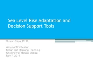 Sea Level Rise Adaptation and Decision Support Tools 
SuwanShen, Ph.D. 
Assistant Professor 
Urban and Regional Planning 
University of Hawaii Manoa 
Nov 7, 2014  