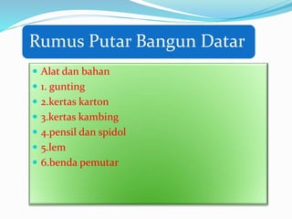 Rumus Putar Bangun Datar
 Alat dan bahan
 1. gunting
 2.kertas karton
 3.kertas kambing
 4.pensil dan spidol
 5.lem
 6.benda pemutar
 