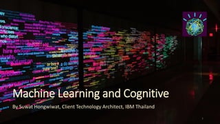 Machine Learning and Cognitive
By Suwat Hongwiwat, Client Technology Architect, IBM Thailand
1
 