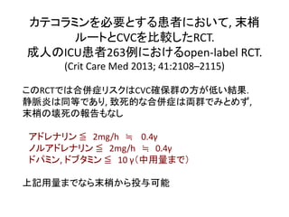 カテコラミンを必要とする患者において, 末梢
ルートとCVCを比較したRCT.
成人のICU患者263例におけるopen-label RCT.
(Crit Care Med 2013; 41:2108–2115)
このRCTでは合併症リスクはC...