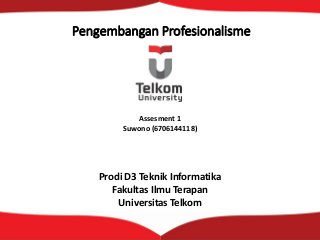 Pengembangan Profesionalisme
Assesment 1
Suwono (6706144118)
Prodi D3 Teknik Informatika
Fakultas Ilmu Terapan
Universitas Telkom
 