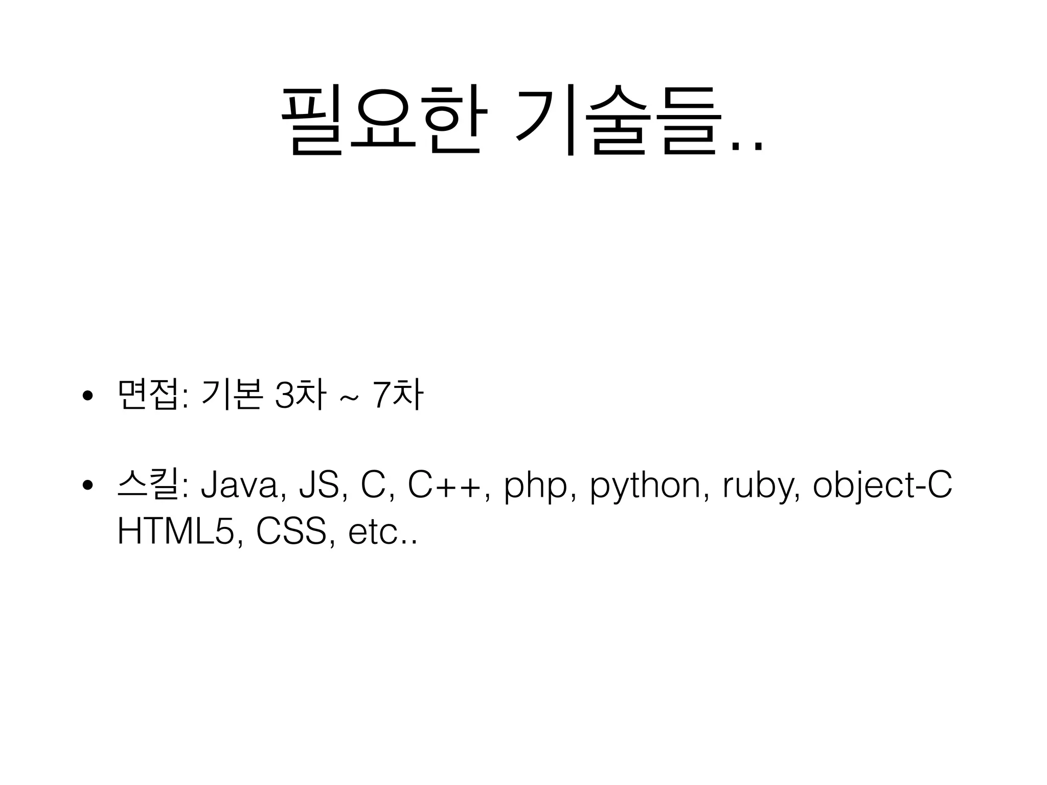 필요한 기술들..
• 면접: 기본 3차 ~ 7차
• 스킬: Java, JS, C, C++, php, python, ruby, object-C
HTML5, CSS, etc..
 